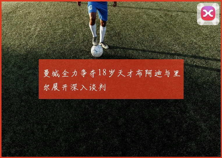 曼城全力争夺18岁天才布阿迪与里尔展开深入谈判