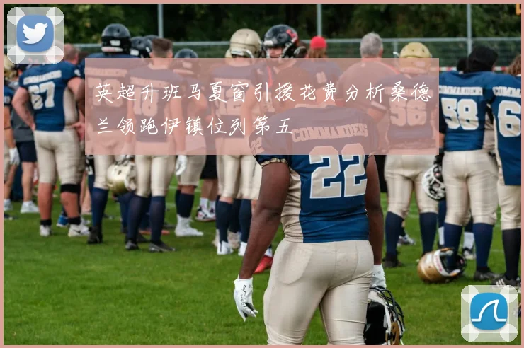 英超升班马夏窗引援花费分析桑德兰领跑伊镇位列第五