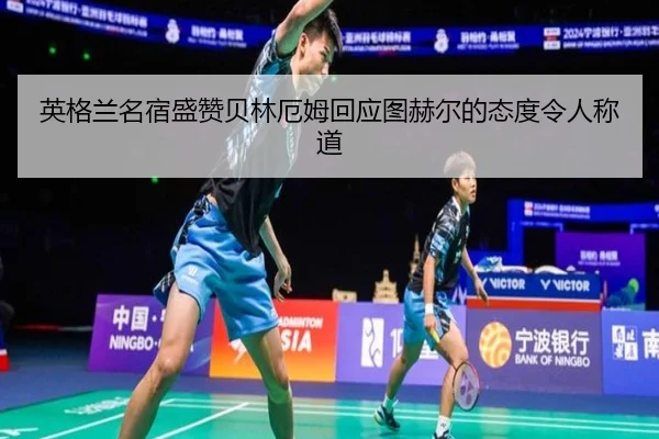 英格兰名宿盛赞贝林厄姆回应图赫尔的态度令人称道