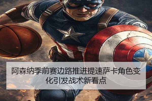 阿森纳季前赛边路推进提速萨卡角色变化引发战术新看点