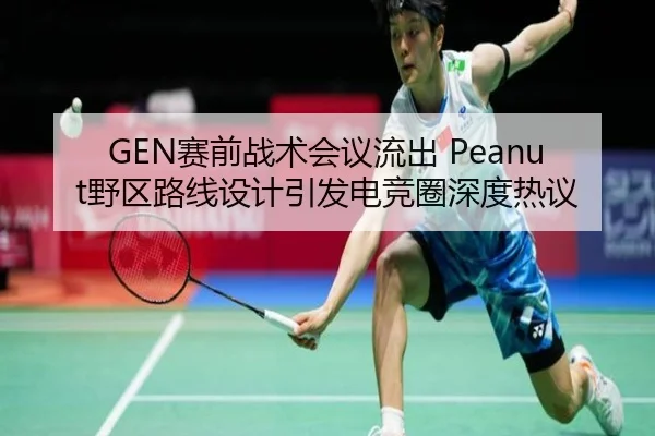 GEN赛前战术会议流出 Peanut野区路线设计引发电竞圈深度热议