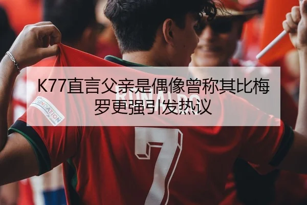 K77直言父亲是偶像曾称其比梅罗更强引发热议